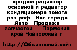 продам радиатор основной и радиатор кондиционера тойота рав раф - Все города Авто » Продажа запчастей   . Пермский край,Чайковский г.